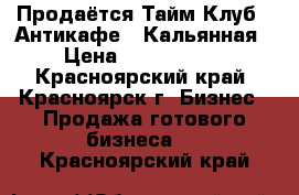 Продаётся Тайм-Клуб / Антикафе / Кальянная › Цена ­ 1 500 000 - Красноярский край, Красноярск г. Бизнес » Продажа готового бизнеса   . Красноярский край